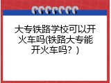 大专铁路学校可以开火车吗(铁路大专能开火车吗？)