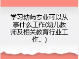 学习幼师专业可以从事什么工作(幼儿教师及相关教育行业工作。)