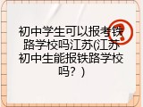 初中学生可以报考铁路学校吗江苏(江苏初中生能报铁路学校吗？)