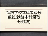 铁路学校本科录取分数线(铁路本科录取分数线)