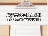 成都高铁学校在哪里(成都高铁学校位置)