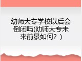 幼师大专学校以后会倒闭吗(幼师大专未来前景如何？)