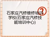 石家庄汽修维修培训学校(石家庄汽修技能培训中心)