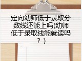 定向幼师低于录取分数线还能上吗(幼师低于录取线能就读吗？)
