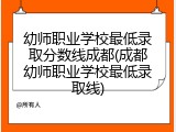 幼师职业学校最低录取分数线成都(成都幼师职业学校最低录取线)