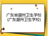 广东省潮州卫生学校(广东潮州卫生学校)