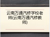 云南万通汽修学校老师(云南万通汽修教师)