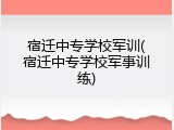 宿迁中专学校军训(宿迁中专学校军事训练)