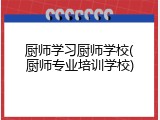 厨师学习厨师学校(厨师专业培训学校)