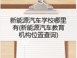 新能源汽车学校哪里有(新能源汽车教育机构位置查询)