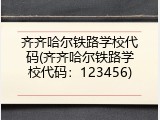 齐齐哈尔铁路学校代码(齐齐哈尔铁路学校代码：123456)