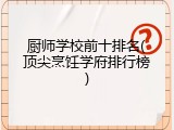 厨师学校前十排名(顶尖烹饪学府排行榜)