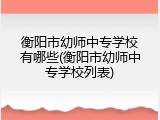衡阳市幼师中专学校有哪些(衡阳市幼师中专学校列表)