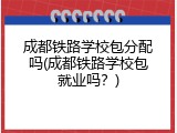 成都铁路学校包分配吗(成都铁路学校包就业吗？)