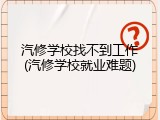 汽修学校找不到工作(汽修学校就业难题)