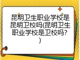 昆明卫生职业学校是昆明卫校吗(昆明卫生职业学校是卫校吗？)