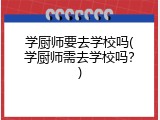 学厨师要去学校吗(学厨师需去学校吗？)