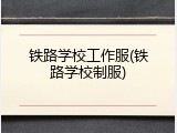 铁路学校工作服(铁路学校制服)