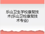 乐山卫生学校康复技术(乐山卫校康复技术专业)