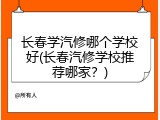 长春学汽修哪个学校好(长春汽修学校推荐哪家？)