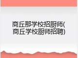 商丘那学校招厨师(商丘学校厨师招聘)