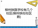 柳州铁路学校有几个校区(柳州铁校校区数)