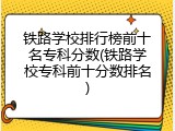 铁路学校排行榜前十名专科分数(铁路学校专科前十分数排名)