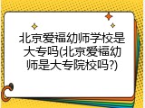 北京爱福幼师学校是大专吗(北京爱福幼师是大专院校吗?)