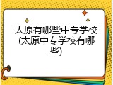 太原有哪些中专学校(太原中专学校有哪些)