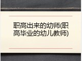 职高出来的幼师(职高毕业的幼儿教师)