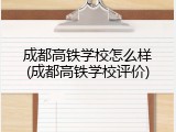 成都高铁学校怎么样(成都高铁学校评价)