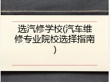 选汽修学校(汽车维修专业院校选择指南)