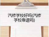 汽修学校好吗(汽修学校靠谱吗)