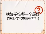 铁路学校哪一个最好(铁路学校哪家优？)