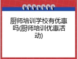 厨师培训学校有优惠吗(厨师培训优惠活动)