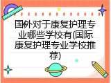 国外对于康复护理专业哪些学校有(国际康复护理专业学校推荐)
