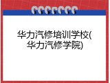 华力汽修培训学校(华力汽修学院)
