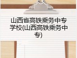山西省高铁乘务中专学校(山西高铁乘务中专)