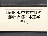 随州中职学校有哪些(随州有哪些中职学校？)