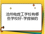 沧州电焊工学校有哪些学校好-学焊接的
