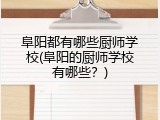 阜阳都有哪些厨师学校(阜阳的厨师学校有哪些？)