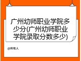 广州幼师职业学院多少分(广州幼师职业学院录取分数多少)