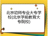 北京幼师专业大专学校(北京学前教育大专院校)