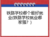 铁路学校哪个最好就业(铁路学校就业哪家强？)