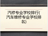 汽修专业学校排行(汽车维修专业学校排名)