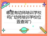 哪里有幼师培训学校吗("幼师培训学校位置查询")