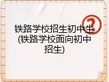 铁路学校招生初中生(铁路学校面向初中招生)