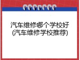 汽车维修哪个学校好(汽车维修学校推荐)