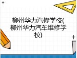 柳州华力汽修学校(柳州华力汽车维修学校)
