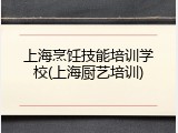 上海烹饪技能培训学校(上海厨艺培训)
